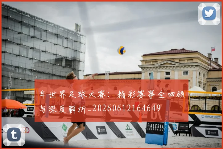年世界足球大赛:精彩赛事全回顾与深度解析_20260612164649