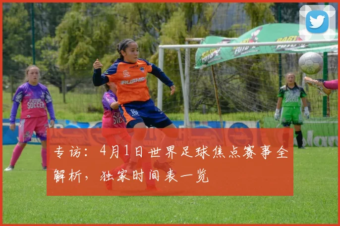 专访:4月1日世界足球焦点赛事全解析,独家时间表一览
