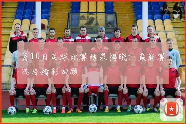 月10日足球比赛结果揭晓：最新赛况与精彩回顾