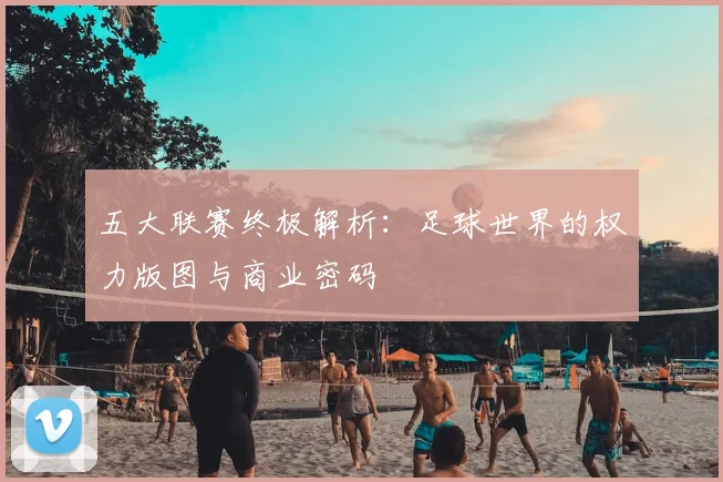 五大联赛终极解析：足球世界的权力版图与商业密码
