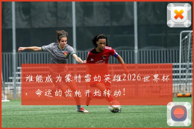 谁能成为蒙特雷的英雄2026世界杯，命运的齿轮开始转动！