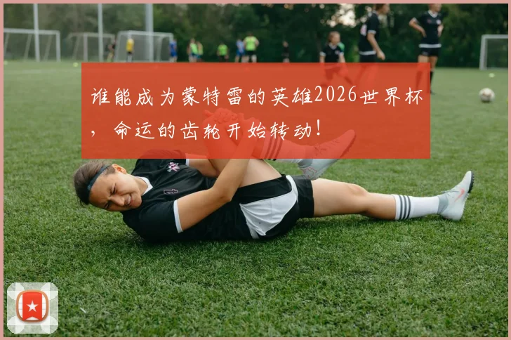 谁能成为蒙特雷的英雄2026世界杯,命运的齿轮开始转动!