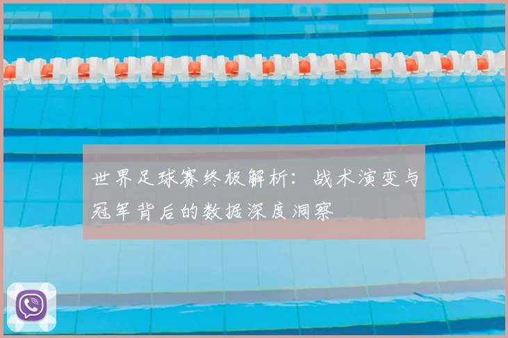 世界足球赛终极解析:战术演变与冠军背后的数据深度洞察