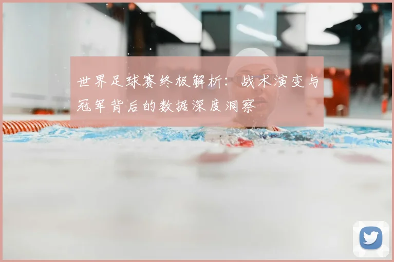 世界足球赛终极解析:战术演变与冠军背后的数据深度洞察
