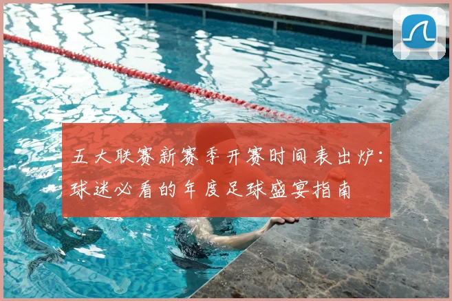 五大联赛新赛季开赛时间表出炉:球迷必看的年度足球盛宴指南