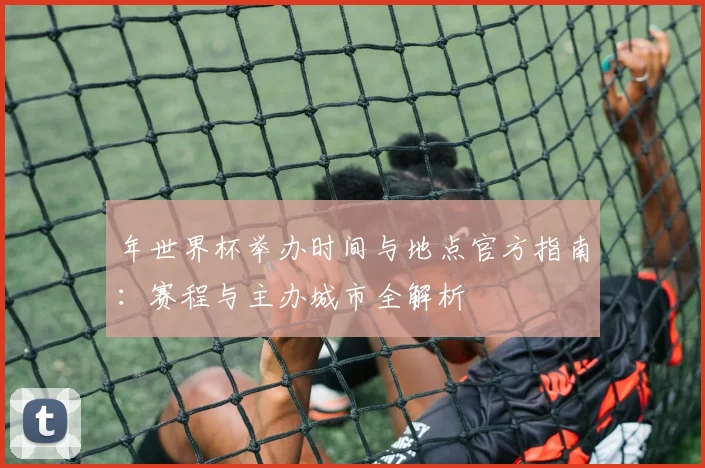 年世界杯举办时间与地点官方指南：赛程与主办城市全解析