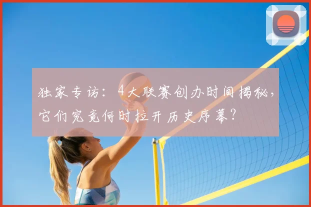 独家专访:4大联赛创办时间揭秘,它们究竟何时拉开历史序幕?