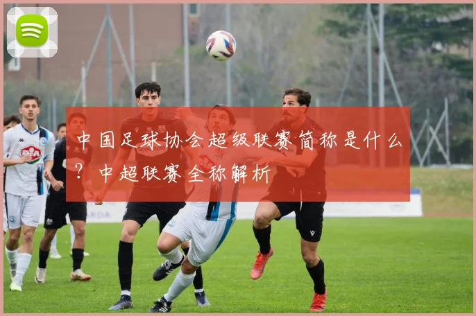 中国足球协会超级联赛简称是什么?中超联赛全称解析