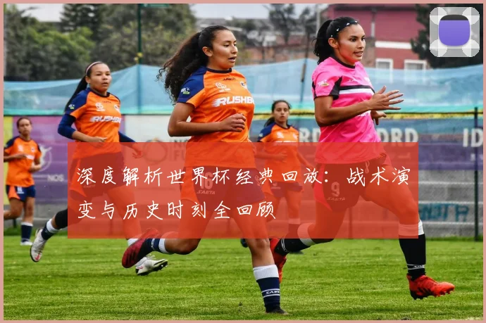 深度解析世界杯经典回放:战术演变与历史时刻全回顾