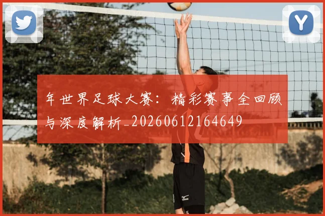 年世界足球大赛:精彩赛事全回顾与深度解析_20260612164649