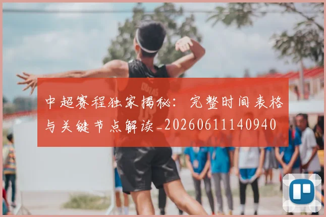 中超赛程独家揭秘：完整时间表格与关键节点解读_20260611140940