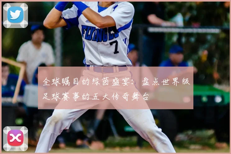 全球瞩目的绿茵盛宴：盘点世界级足球赛事的五大传奇舞台