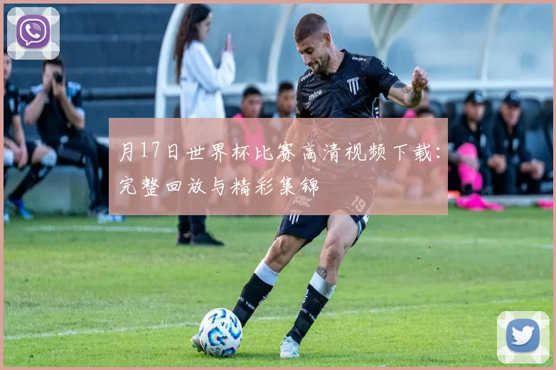 月17日世界杯比赛高清视频下载：完整回放与精彩集锦