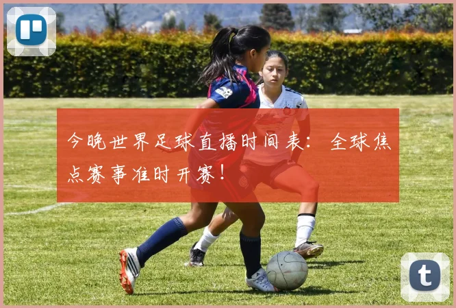 今晚世界足球直播时间表:全球焦点赛事准时开赛!