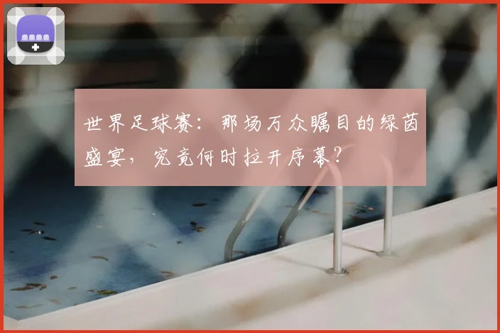 世界足球赛:那场万众瞩目的绿茵盛宴,究竟何时拉开序幕?