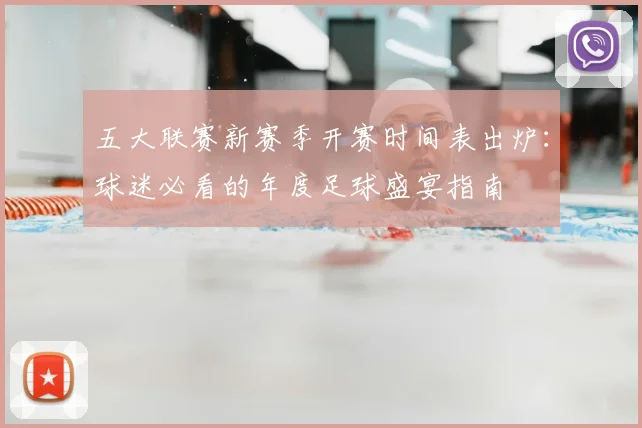 五大联赛新赛季开赛时间表出炉：球迷必看的年度足球盛宴指南