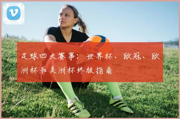 足球四大赛事:世界杯、欧冠、欧洲杯和美洲杯终极指南