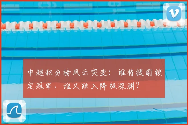 中超积分榜风云突变:谁将提前锁定冠军,谁又跌入降级深渊?