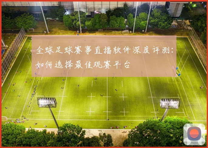 全球足球赛事直播软件深度评测：如何选择最佳观赛平台