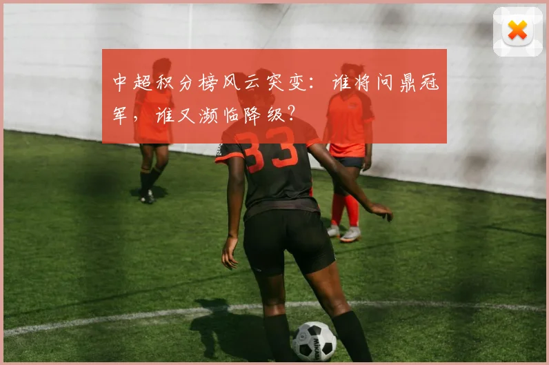 中超积分榜风云突变:谁将问鼎冠军,谁又濒临降级?