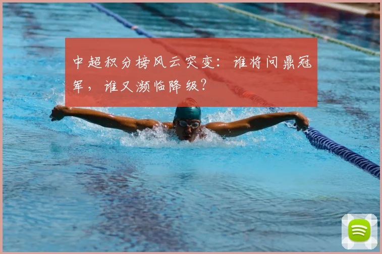 中超积分榜风云突变:谁将问鼎冠军,谁又濒临降级?