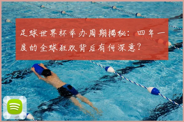 足球世界杯举办周期揭秘:四年一度的全球狂欢背后有何深意?