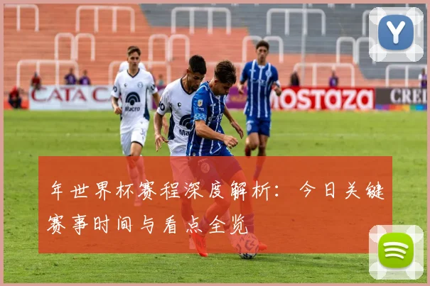 年世界杯赛程深度解析：今日关键赛事时间与看点全览