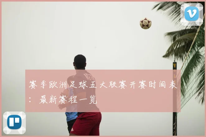 赛季欧洲足球五大联赛开赛时间表:最新赛程一览