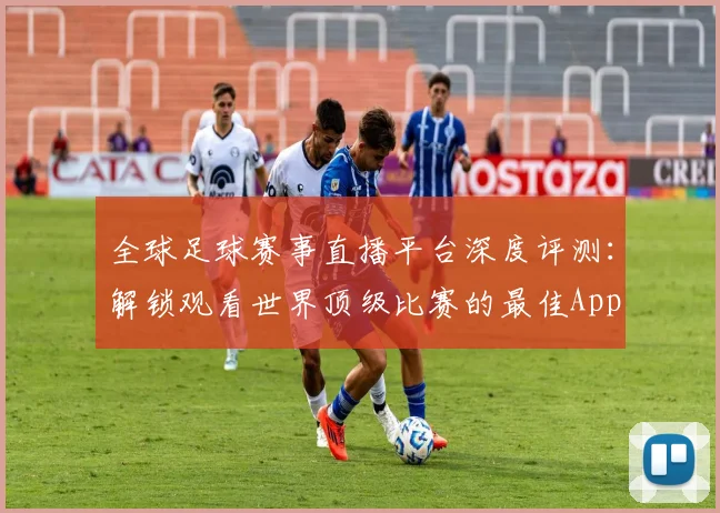 全球足球赛事直播平台深度评测:解锁观看世界顶级比赛的最佳App