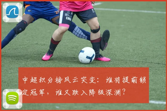 中超积分榜风云突变：谁将提前锁定冠军，谁又跌入降级深渊？
