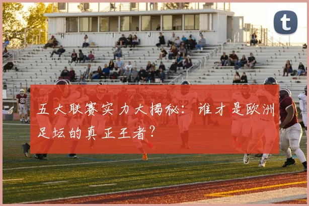 五大联赛实力大揭秘:谁才是欧洲足坛的真正王者?