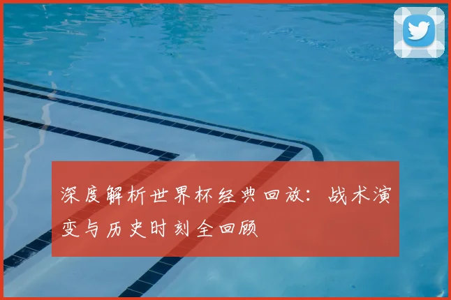 深度解析世界杯经典回放：战术演变与历史时刻全回顾