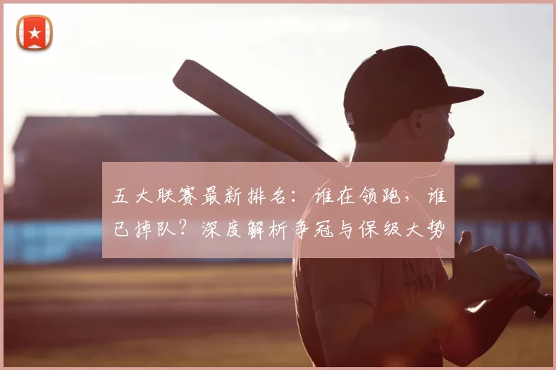 五大联赛最新排名:谁在领跑,谁已掉队?深度解析争冠与保级大势