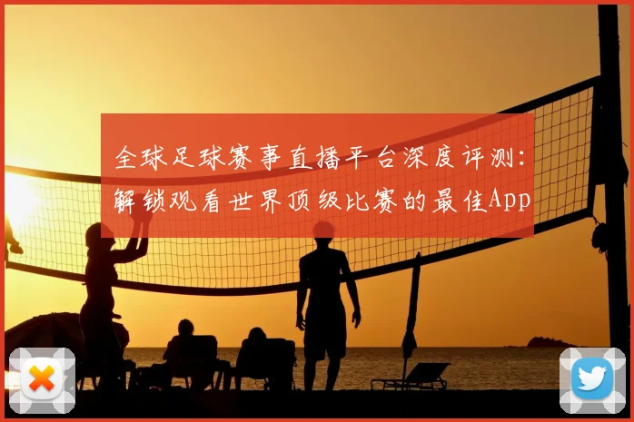全球足球赛事直播平台深度评测:解锁观看世界顶级比赛的最佳App