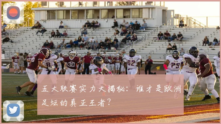 五大联赛实力大揭秘:谁才是欧洲足坛的真正王者?