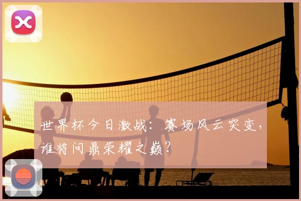 世界杯今日激战:赛场风云突变,谁将问鼎荣耀之巅?