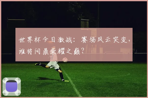 世界杯今日激战：赛场风云突变，谁将问鼎荣耀之巅？