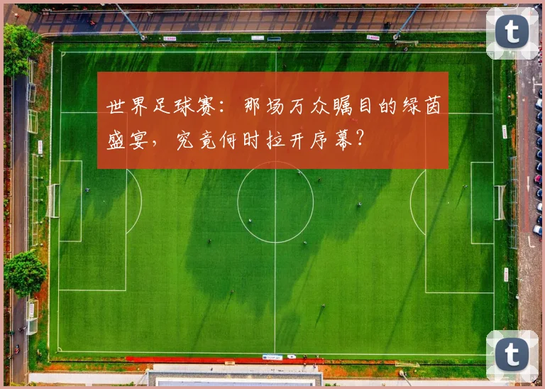 世界足球赛：那场万众瞩目的绿茵盛宴，究竟何时拉开序幕？