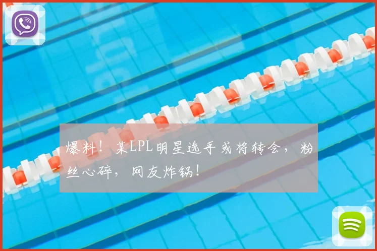 爆料!某LPL明星选手或将转会,粉丝心碎,网友炸锅!